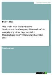 Cover von Wie wirkt sich die Institution Studentenverbindung sozialisierend auf die Ausprägung einer hegemonialen Männlichkeit von Verbindungsstudenten aus?