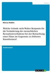 Cover von Welche Gründe sieht Walter Benjamin für die Veränderung des menschlichen Rezeptionsverhaltens bei der Betrachtung eines Films, im Gegensatz zu früheren Kunstformen?