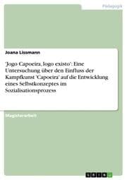 Cover von 'Jogo Capoeira, logo existo': Eine Untersuchung über den Einfluss der Kampfkunst 'Capoeira' auf die Entwicklung eines Selbstkonzeptes im Sozialisationsprozess