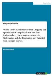 Cover von Wilde und Unzivilisierte? Der Umgang der spanischen Conquistadores mit den indianischen Ureinwohnern und die Sichtweise auf die Eroberten am Beispiel von Hernán Cortés