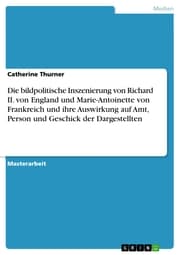 Cover von Die bildpolitische Inszenierung von Richard II. von England und Marie-Antoinette von Frankreich und ihre Auswirkung auf Amt, Person und Geschick der Dargestellten