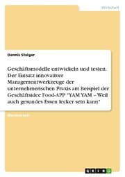 Cover von Geschäftsmodelle entwickeln und testen. Der Einsatz innovativer Managementwerkzeuge der unternehmerischen Praxis am Beispiel der Geschäftsidee Food-APP 'YAM YAM - Weil auch gesundes Essen lecker sein kann'