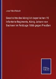 Cover von Geschichte des königlich bayerischen 15 Infanterie-Regiments, König Johann von Sachsen im Feldzuge 1866 gegen Preußen