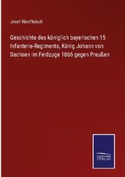 Cover von Geschichte des königlich bayerischen 15 Infanterie-Regiments, König Johann von Sachsen im Feldzuge 1866 gegen Preußen