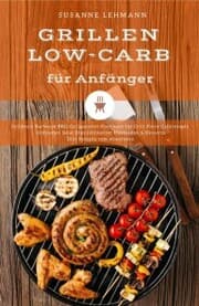 Cover von Grillen Low-Carb für Anfänger Grillbuch Barbecue BBQ Grillgerichte Kochbuch für Grill-Party Grillrezepte Grillsoßen Salat Dips Grillbutter Marinaden & Desserts Diät Rezepte zum Abnehmen