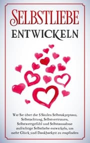 Cover von Selbstliebe entwickeln: Wie Sie über die 5 Säulen Selbstakzeptanz, Selbstachtung, Selbstvertrauen, Selbstwertgefühl und Selbstannahme aufrichtige Selbstliebe entwickeln, um mehr Glück und Dankbarkeit zu empfinden