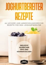 Cover von Joghurtbereiter Rezepte: 66 leckere und abwechslungsreiche Rezepte für den Joghurtbereiter - Inklusive hilfreicher Tipps und Nährwertangaben