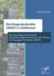 Cover von Die Kriegerdenkmäler 1870/71 in Südhessen: Stumme Zeugen des Einsatzes der Großherzoglich Hessischen (25.) Division im Krieg gegen Frankreich 1870/71