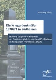 Cover von Die Kriegerdenkmäler 1870/71 in Südhessen: Stumme Zeugen des Einsatzes der Großherzoglich Hessischen (25.) Division im Krieg gegen Frankreich 1870/71