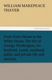 Cover von From Farm House to the White House The life of George Washington, his boyhood, youth, manhood, public and private life and services