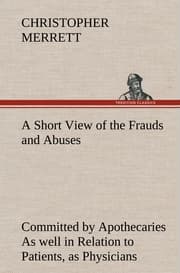 Cover von A Short View of the Frauds and Abuses Committed by Apothecaries As well in Relation to Patients, as Physicians: And Of the only Remedy thereof by Physicians making their own Medicines.
