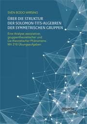 Cover von Über die Struktur der Solomon-Tits-Algebren der symmetrischen Gruppen: Eine Analyse assoziativer, gruppentheoretischer und Lie-theoretischer Phänomene; mit 218 Übungsaufgaben