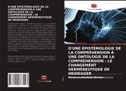 Cover von D'UNE ÉPISTÉMOLOGIE DE LA COMPRÉHENSION À UNE ONTOLOGIE DE LA COMPRÉHENSION : LE CHANGEMENT HERMÉNEUTIQUE DE HEIDEGGER