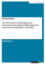 Cover von Die Helvetischen Halbbrigaden der Helvetischen Republik als Hilfstruppen der Französischen Republik (1798-1803)