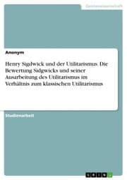 Cover von Henry Sigdwick und der Utilitarismus. Die Bewertung Sidgwicks und seiner Ausarbeitung des Utilitarismus im Verhältnis zum klassischen Utilitarismus
