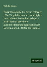 Cover von Gedächtnisshalle für die im Feldzuge 1870/71 gefallenen und nachträglich verstorbenen Deutschen Krieger / Alphabetisch geordnete Zusammenstellung biographischer Notizen über die Opfer des Krieges