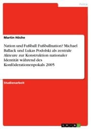 Cover von Nation und Fußball: Fußballnation? Michael Ballack und Lukas Podolski als zentrale Akteure zur Konstruktion nationaler Identität während des Konföderationenpokals 2005
