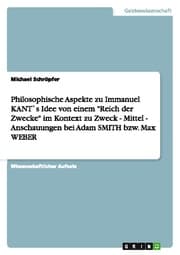 Cover von Philosophische Aspekte zu Immanuel KANT's Idee von einem 'Reich der Zwecke' im Kontext zu Zweck - Mittel - Anschauungen bei Adam SMITH bzw. Max WEBER