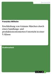 Cover von Erschließung von Grimms Märchen durch einen handlungs- und produktionsorientierten Unterricht in einer 5.Klasse