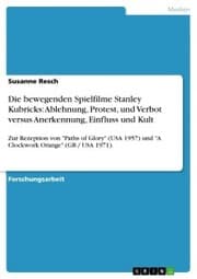 Cover von Die bewegenden Spielfilme Stanley Kubricks: Ablehnung, Protest, und Verbot versus Anerkennung, Einfluss und Kult
