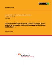 Cover von The Origins of Violent Islamism. Can the political Islam be seen as a cause for violent religious extremism in the Middle East?