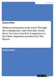 Cover von Madness and insanity in the novel Through the Looking-Glass, and what Alice found there by Lewis Carroll in Comparison to the Filmic Adaptation produced by Tim Burton