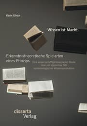 Cover von Wissen ist Macht. Erkenntnistheoretische Spielarten eines Prinzips: Eine wissenschaftsphilosopische Studie über ein atypisches Bild epistemologischer Wissensproduktion