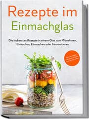Cover von Rezepte im Einmachglas: Die leckersten Rezepte in einem Glas zum Mitnehmen, Einkochen, Einmachen oder Fermentieren - inkl. Getränken, Desserts & Ideen zum Verschenken