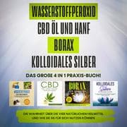 Cover von Wasserstoffperoxid , CBD Öl und Hanf , Borax , Kolloidales Silber. Das große 4 in 1 Praxis-Buch!: Die Wahrheit über die 4 natürlichen Heilmittel und wie Sie sie für sich nutzen können